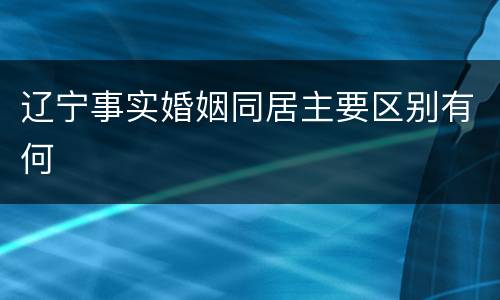 辽宁事实婚姻同居主要区别有何