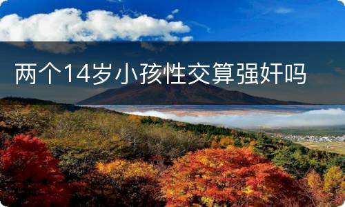 两个14岁小孩性交算强奸吗