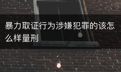 暴力取证行为涉嫌犯罪的该怎么样量刑