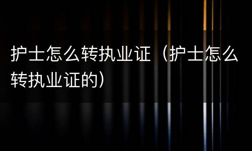 护士怎么转执业证（护士怎么转执业证的）
