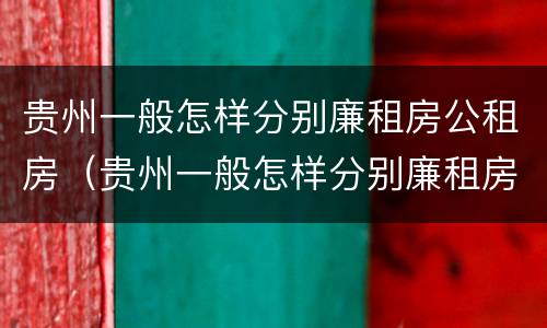 贵州一般怎样分别廉租房公租房（贵州一般怎样分别廉租房公租房的）