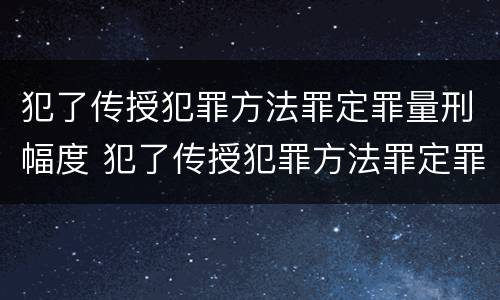 犯了传授犯罪方法罪定罪量刑幅度 犯了传授犯罪方法罪定罪量刑幅度是多少