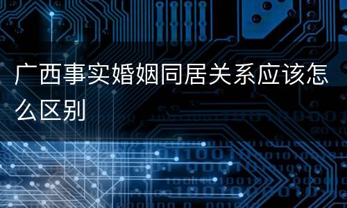 广西事实婚姻同居关系应该怎么区别