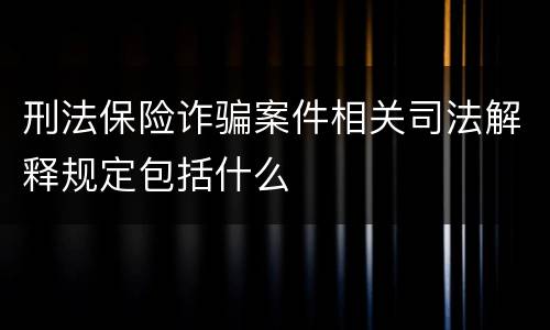 刑法保险诈骗案件相关司法解释规定包括什么