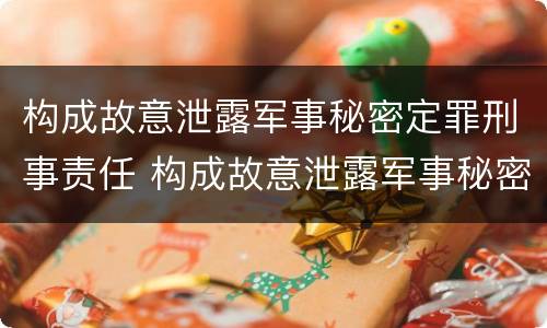 构成故意泄露军事秘密定罪刑事责任 构成故意泄露军事秘密定罪刑事责任案件
