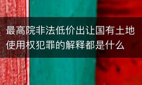 最高院非法低价出让国有土地使用权犯罪的解释都是什么