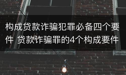 构成贷款诈骗犯罪必备四个要件 贷款诈骗罪的4个构成要件