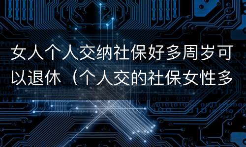女人个人交纳社保好多周岁可以退休（个人交的社保女性多少岁领退休金）