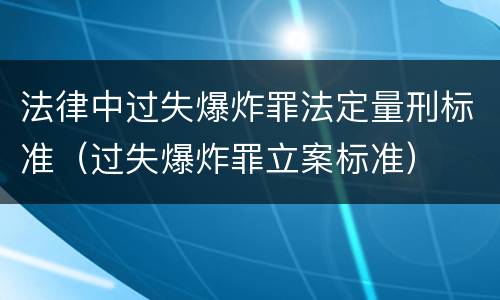 法律中过失爆炸罪法定量刑标准（过失爆炸罪立案标准）