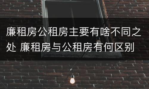 廉租房公租房主要有啥不同之处 廉租房与公租房有何区别