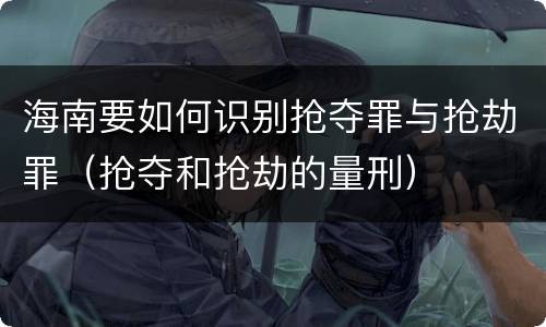 海南要如何识别抢夺罪与抢劫罪（抢夺和抢劫的量刑）