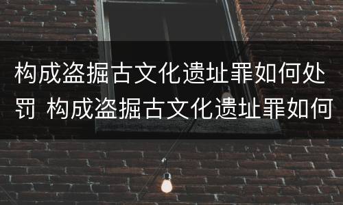 构成盗掘古文化遗址罪如何处罚 构成盗掘古文化遗址罪如何处罚