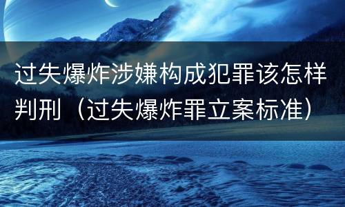 过失爆炸涉嫌构成犯罪该怎样判刑（过失爆炸罪立案标准）