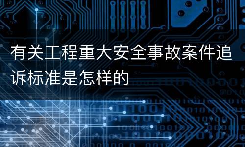 有关工程重大安全事故案件追诉标准是怎样的