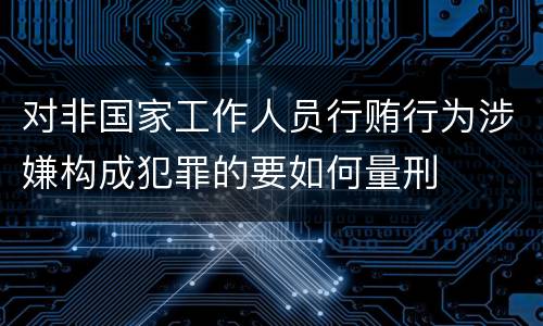 对非国家工作人员行贿行为涉嫌构成犯罪的要如何量刑