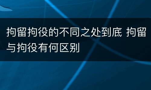 拘留拘役的不同之处到底 拘留与拘役有何区别