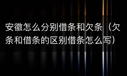 安徽怎么分别借条和欠条（欠条和借条的区别借条怎么写）