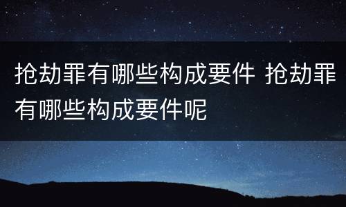 抢劫罪有哪些构成要件 抢劫罪有哪些构成要件呢