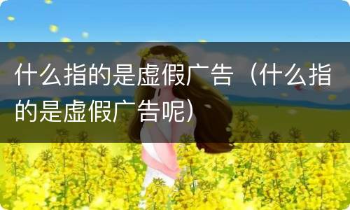 什么指的是虚假广告（什么指的是虚假广告呢）