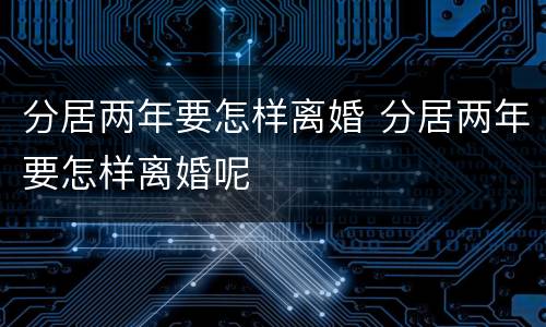 分居两年要怎样离婚 分居两年要怎样离婚呢
