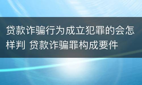 贷款诈骗行为成立犯罪的会怎样判 贷款诈骗罪构成要件