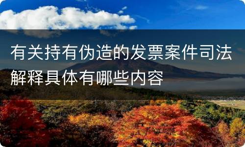 有关持有伪造的发票案件司法解释具体有哪些内容