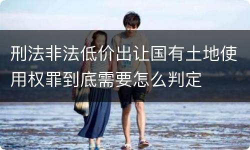 刑法非法低价出让国有土地使用权罪到底需要怎么判定