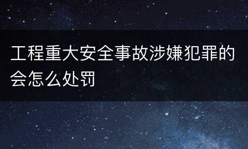 工程重大安全事故涉嫌犯罪的会怎么处罚
