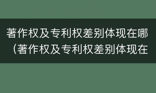 著作权及专利权差别体现在哪（著作权及专利权差别体现在哪方面）