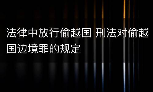 法律中放行偷越国 刑法对偷越国边境罪的规定
