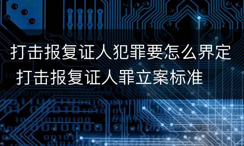 打击报复证人犯罪要怎么界定 打击报复证人罪立案标准