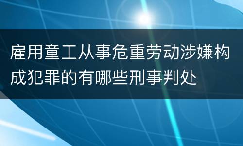 雇用童工从事危重劳动涉嫌构成犯罪的有哪些刑事判处
