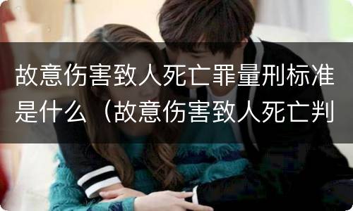 故意伤害致人死亡罪量刑标准是什么（故意伤害致人死亡判刑标准）
