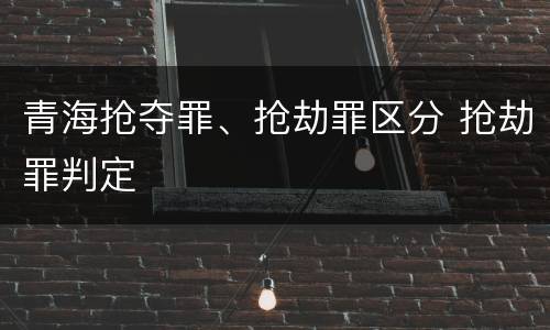 青海抢夺罪、抢劫罪区分 抢劫罪判定