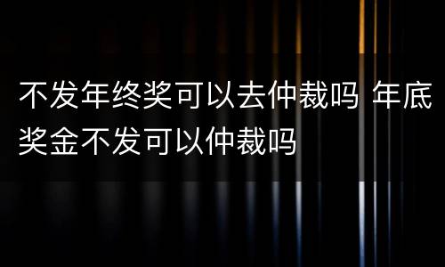 不发年终奖可以去仲裁吗 年底奖金不发可以仲裁吗