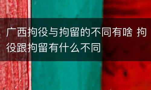 广西拘役与拘留的不同有啥 拘役跟拘留有什么不同