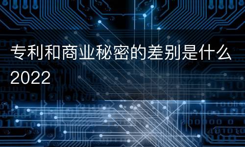 专利和商业秘密的差别是什么2022