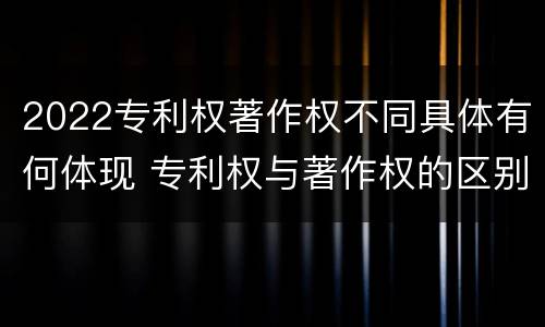 2022专利权著作权不同具体有何体现 专利权与著作权的区别与联系