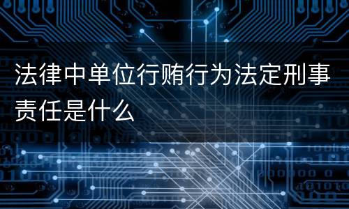 法律中单位行贿行为法定刑事责任是什么