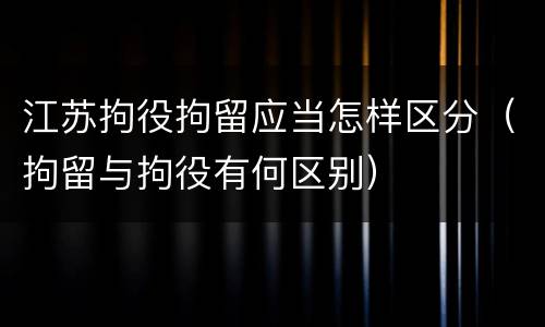 江苏拘役拘留应当怎样区分（拘留与拘役有何区别）