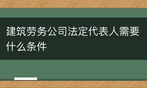 建筑劳务公司法定代表人需要什么条件