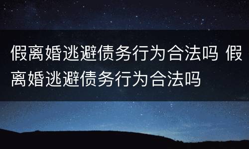 假离婚逃避债务行为合法吗 假离婚逃避债务行为合法吗
