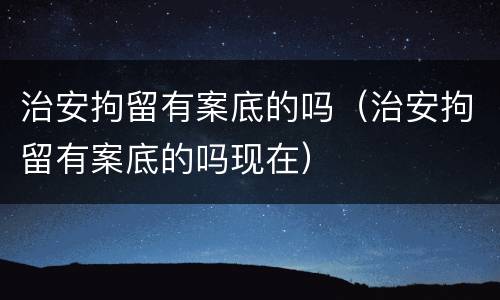 治安拘留有案底的吗（治安拘留有案底的吗现在）
