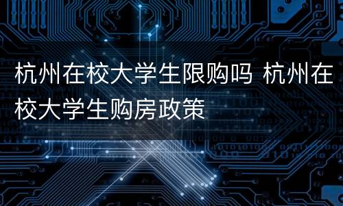 杭州在校大学生限购吗 杭州在校大学生购房政策