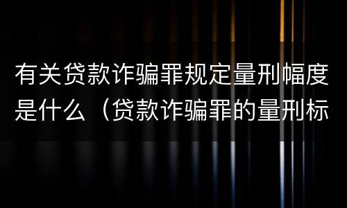 有关贷款诈骗罪规定量刑幅度是什么（贷款诈骗罪的量刑标准:贷款诈骗罪的刑罚规定）