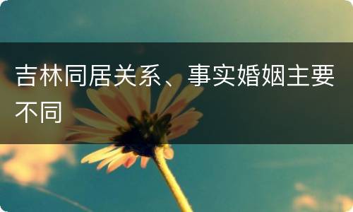 吉林同居关系、事实婚姻主要不同