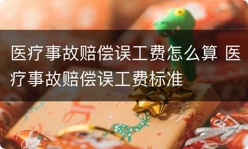 医疗事故赔偿误工费怎么算 医疗事故赔偿误工费标准