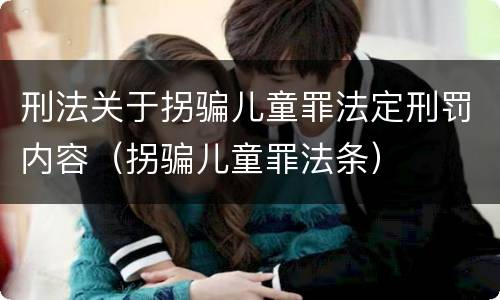 刑法关于拐骗儿童罪法定刑罚内容（拐骗儿童罪法条）