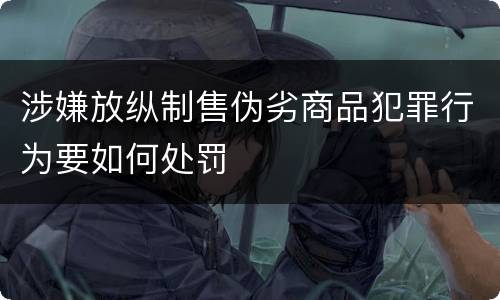 涉嫌放纵制售伪劣商品犯罪行为要如何处罚