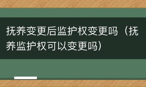 抚养变更后监护权变更吗（抚养监护权可以变更吗）